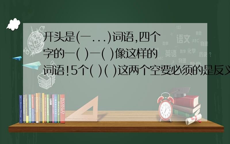 开头是(一...)词语,四个字的一( )一( )像这样的词语!5个( )( )这两个空要必须的是反义词.