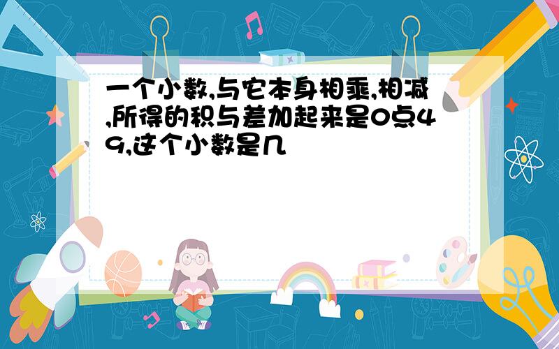 一个小数,与它本身相乘,相减,所得的积与差加起来是0点49,这个小数是几