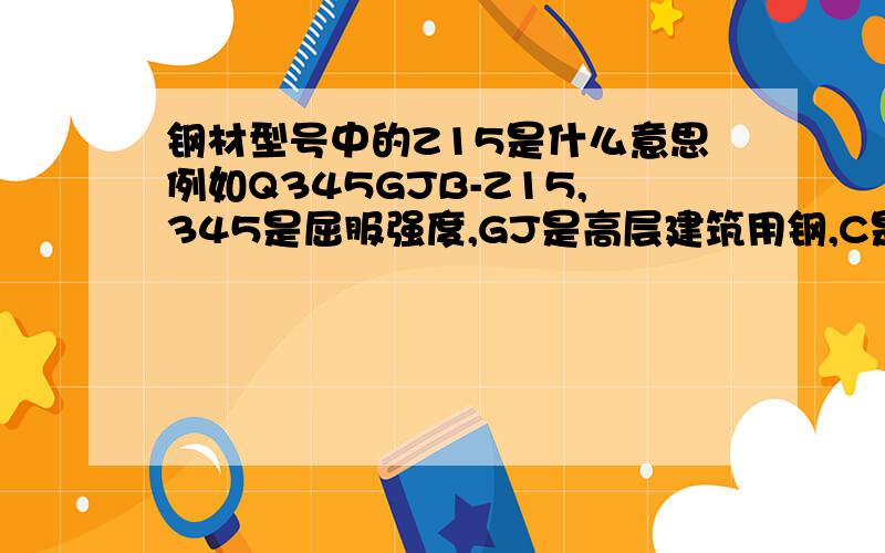 钢材型号中的Z15是什么意思例如Q345GJB-Z15,345是屈服强度,GJ是高层建筑用钢,C是质量等级,Z是Z向性能,15具体Z向性能数值,抗层状撕裂强度15MPa?