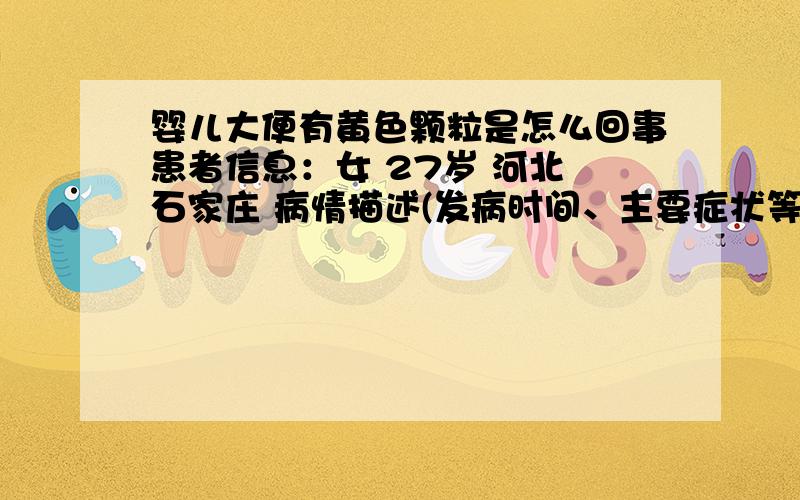 婴儿大便有黄色颗粒是怎么回事患者信息：女 27岁 河北 石家庄 病情描述(发病时间、主要症状等)：我的宝宝刚11天了,大便挺溪的.而且大便里面有黄色颗粒.请问是怎么回事》急!