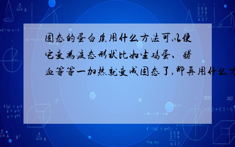 固态的蛋白质用什么方法可以使它变为液态形状比如生鸡蛋、猪血等等一加热就变成固态了,那再用什么方法可以变为液态呢,还有就是比如鸡蛋应加入什么物质后变成液态形状也可安全的食