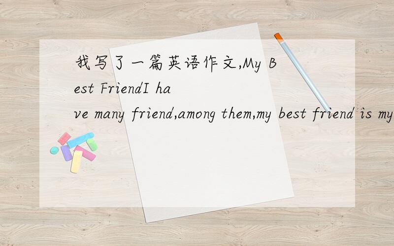 我写了一篇英语作文,My Best FriendI have many friend,among them,my best friend is my monitor-Tony.He looks like a famous singer and he is also very handsome.He is a hard-working student.We are good at different subjects on study.So sometimes