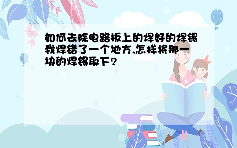 如何去除电路板上的焊好的焊锡我焊错了一个地方,怎样将那一块的焊锡取下?