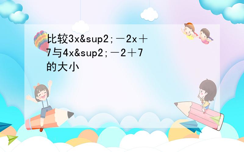 比较3x²－2x＋7与4x²－2＋7的大小