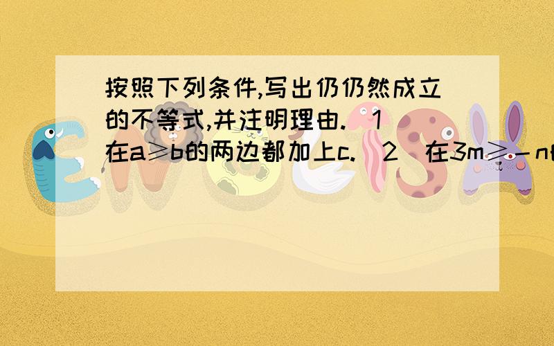 按照下列条件,写出仍仍然成立的不等式,并注明理由.（1）在a≥b的两边都加上c.（2）在3m≥－n的两边都除以3；（3）在－5a＜b的两边都除以－5；（4）在a＞b的两边都乘以c.