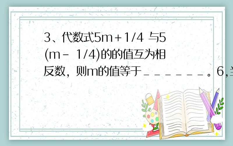 3、代数式5m＋1/4 与5(m－ 1/4)的的值互为相反数，则m的值等于＿＿＿＿＿＿。6,当x= -2时，二次三项式2x的平方+mx+4 的值等于18，那么当x=2时，该代数式的值等于___________.10、有含盐20%的盐水5千