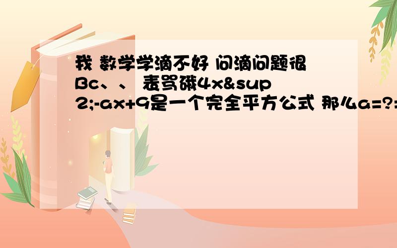 我 数学学滴不好 问滴问题很Bc、、 表骂硪4x²-ax+9是一个完全平方公式 那么a=?= =\、谁再给我出一个 这种题挖，