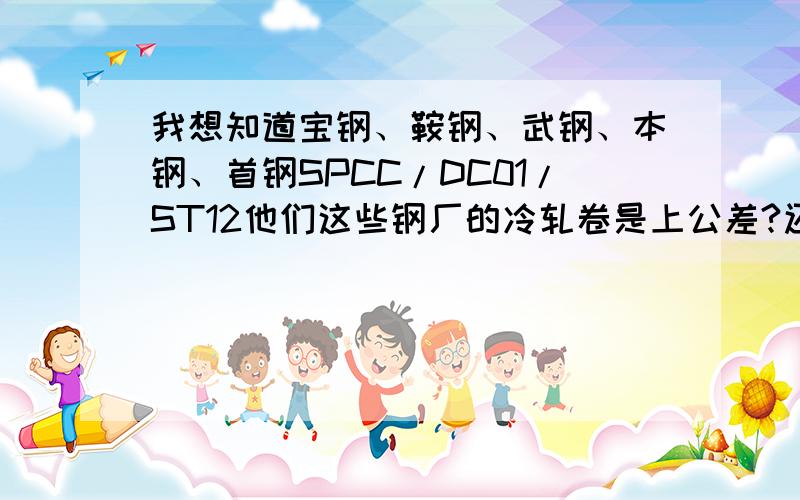 我想知道宝钢、鞍钢、武钢、本钢、首钢SPCC/DC01/ST12他们这些钢厂的冷轧卷是上公差?还是下公差?最好准确一点的麻烦了?我要知道的是他到底是上公差、还是下公差的?差多少?