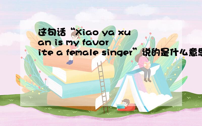 这句话“Xiao ya xuan is my favorite a female singer”说的是什么意思?