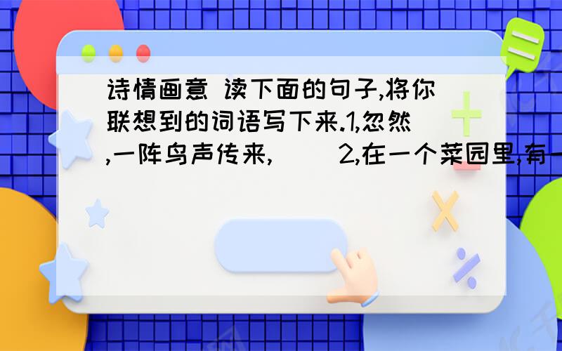 诗情画意 读下面的句子,将你联想到的词语写下来.1,忽然,一阵鸟声传来,（ ）2,在一个菜园里,有一只蜗牛（ 　　　）　3那只玩具熊好像累了,（　　　　　　）.忽然，一阵鸟声传来，（处处