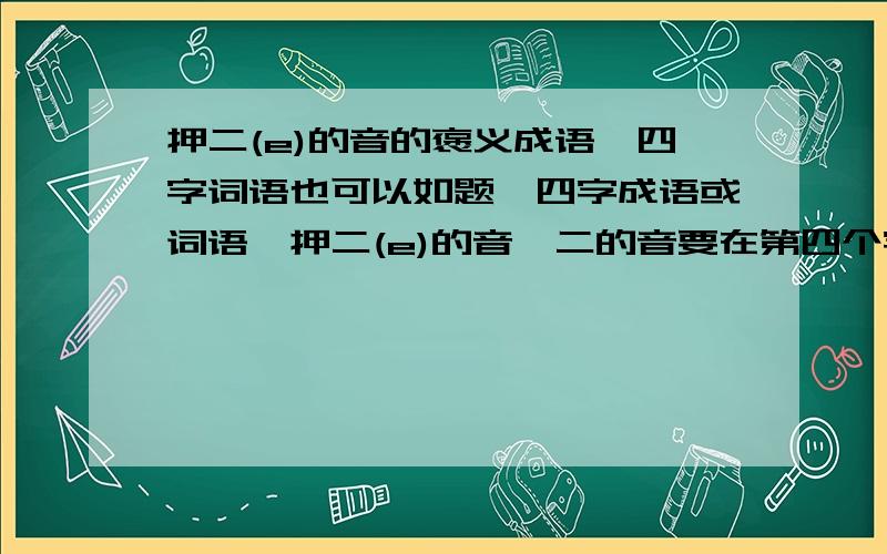 押二(e)的音的褒义成语,四字词语也可以如题,四字成语或词语,押二(e)的音,二的音要在第四个字,如独一无二(er),攻无不克(ke),要褒义的,班级口号用的,尽量给多些,3个以上吧