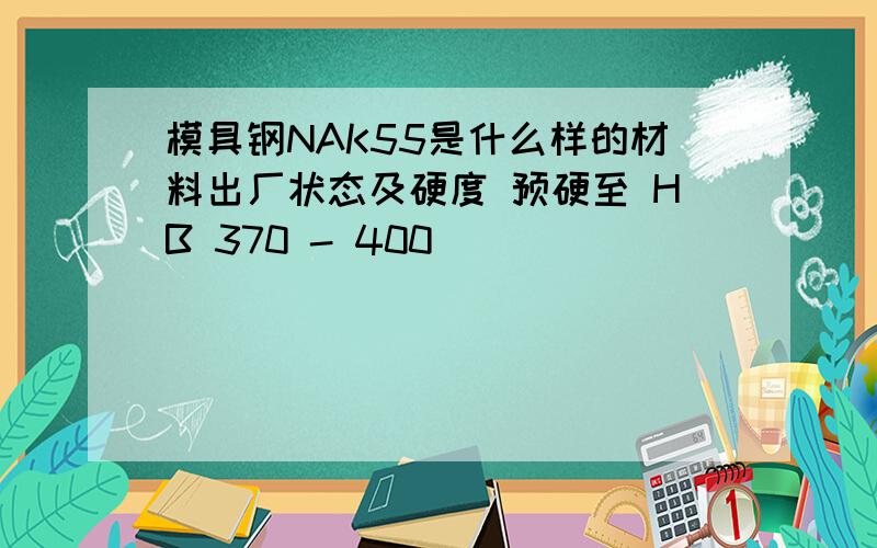 模具钢NAK55是什么样的材料出厂状态及硬度 预硬至 HB 370 - 400                                                          淬火之前硬度多少?