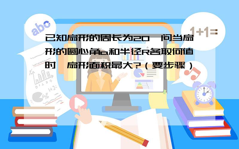 已知扇形的周长为20,问当扇形的圆心角a和半径R各取何值时,扇形面积最大?（要步骤）