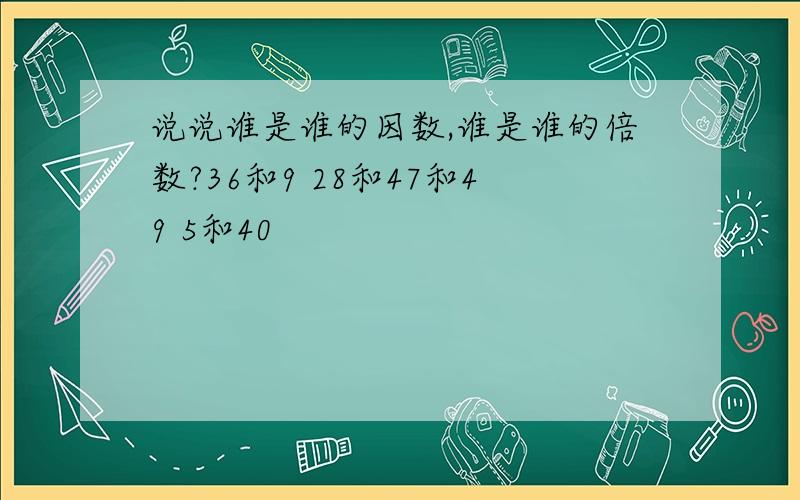 说说谁是谁的因数,谁是谁的倍数?36和9 28和47和49 5和40