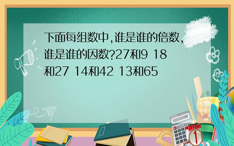 下面每组数中,谁是谁的倍数,谁是谁的因数?27和9 18和27 14和42 13和65