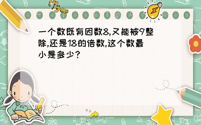 一个数既有因数8,又能被9整除,还是18的倍数,这个数最小是多少?