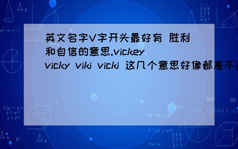 英文名字V字开头最好有 胜利和自信的意思.vickey vicky viki vicki 这几个意思好像都差不多,那个比较好些.我是女生 我比较喜欢vicky 这个 大家帮我找找还有什么V开头的吧，三克油啦