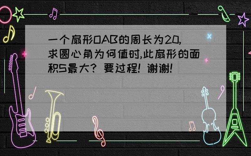 一个扇形OAB的周长为20,求圆心角为何值时,此扇形的面积S最大? 要过程! 谢谢!