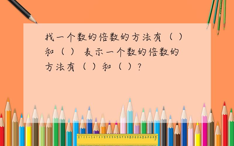 找一个数的倍数的方法有（ ）和（ ） 表示一个数的倍数的方法有（ ）和（ ）?