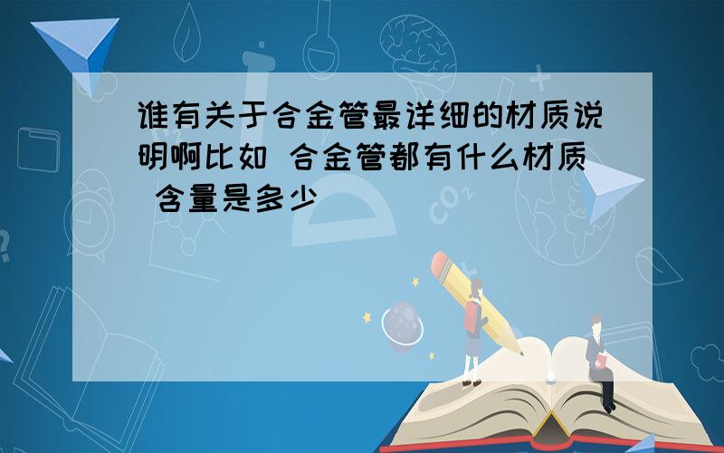 谁有关于合金管最详细的材质说明啊比如 合金管都有什么材质 含量是多少