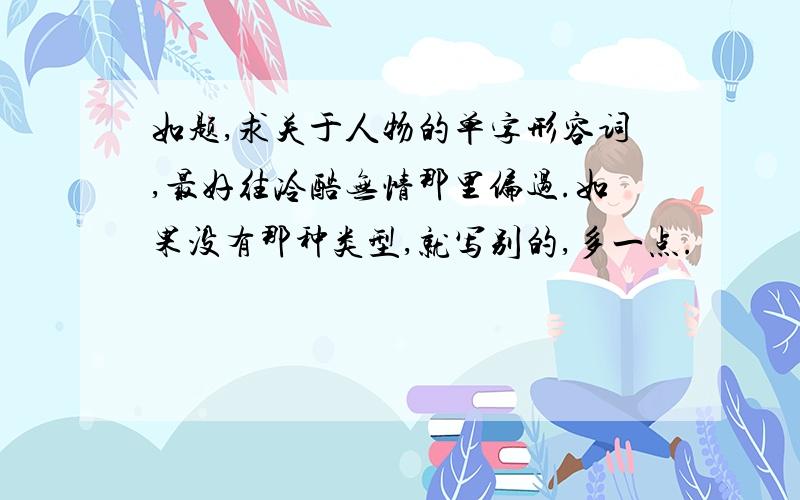 如题,求关于人物的单字形容词,最好往冷酷无情那里偏过.如果没有那种类型,就写别的,多一点.