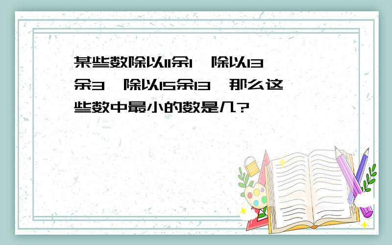 某些数除以11余1,除以13余3,除以15余13,那么这些数中最小的数是几?