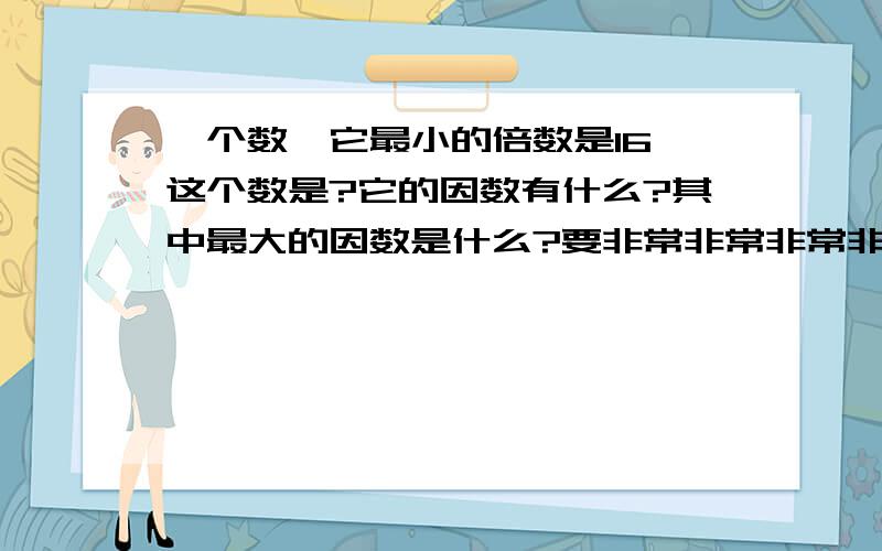 一个数,它最小的倍数是16,这个数是?它的因数有什么?其中最大的因数是什么?要非常非常非常非常非常快.