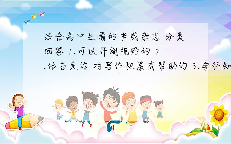 适合高中生看的书或杂志 分类回答 1.可以开阔视野的 2.语言美的 对写作积累有帮助的 3.学科知识强的4.没有太多的时间读名著 希望推荐一些经典的确实好的.5.或者就是认为特别好的 其实主