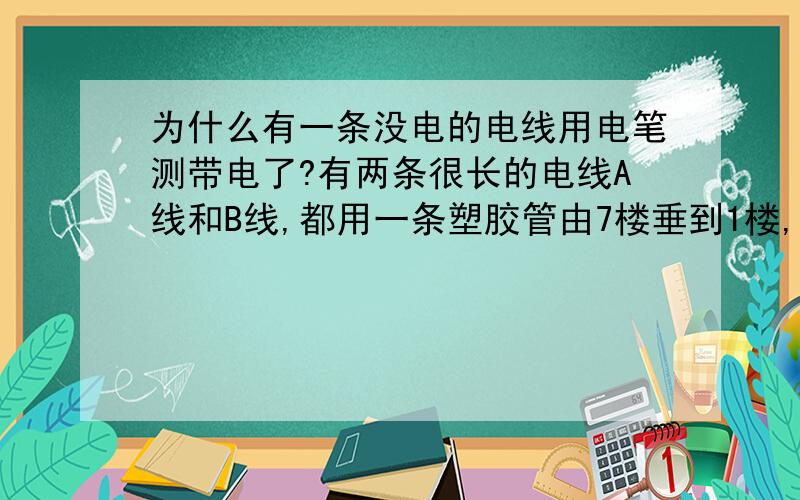 为什么有一条没电的电线用电笔测带电了?有两条很长的电线A线和B线,都用一条塑胶管由7楼垂到1楼,其中A线带220v市电,B线两端没有接入电路,所以不该带电.但后来用测电笔测到B线有微弱的电,