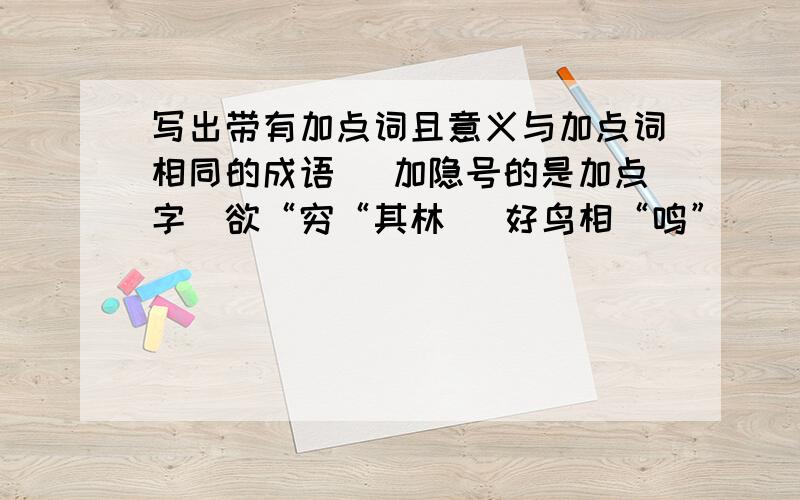 写出带有加点词且意义与加点词相同的成语 （加隐号的是加点字）欲“穷“其林   好鸟相“鸣”    苛政猛于“虎”   百叫无“绝”