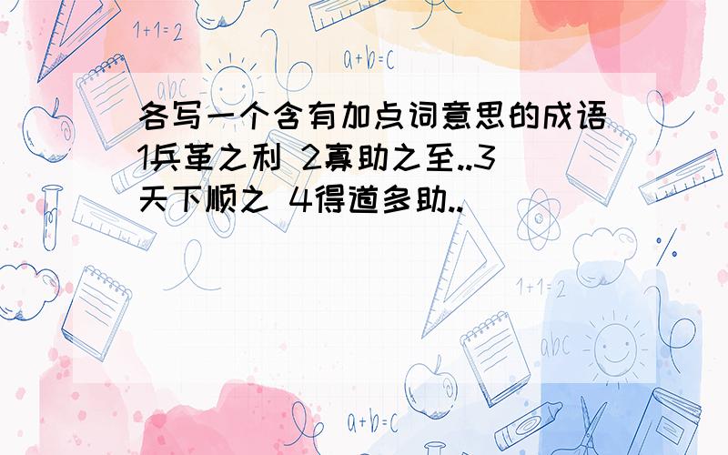 各写一个含有加点词意思的成语1兵革之利 2寡助之至..3天下顺之 4得道多助..