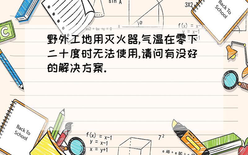 野外工地用灭火器,气温在零下二十度时无法使用,请问有没好的解决方案.