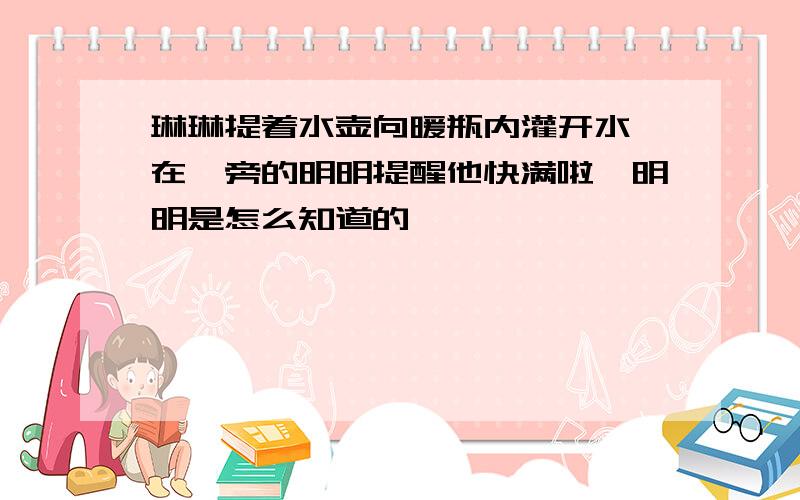 琳琳提着水壶向暖瓶内灌开水,在一旁的明明提醒他快满啦,明明是怎么知道的