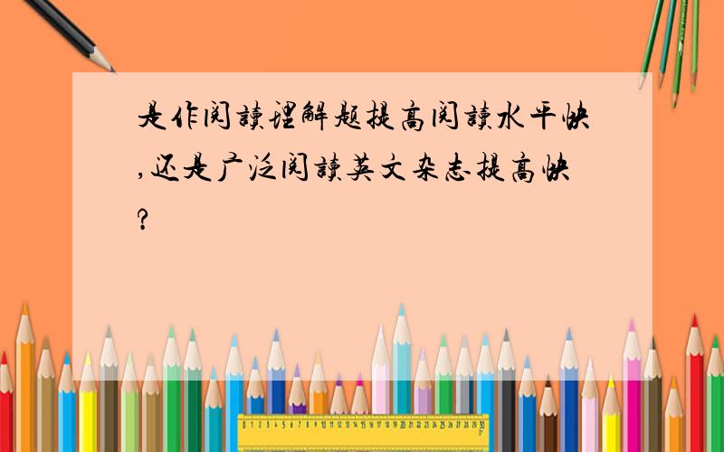 是作阅读理解题提高阅读水平快,还是广泛阅读英文杂志提高快?