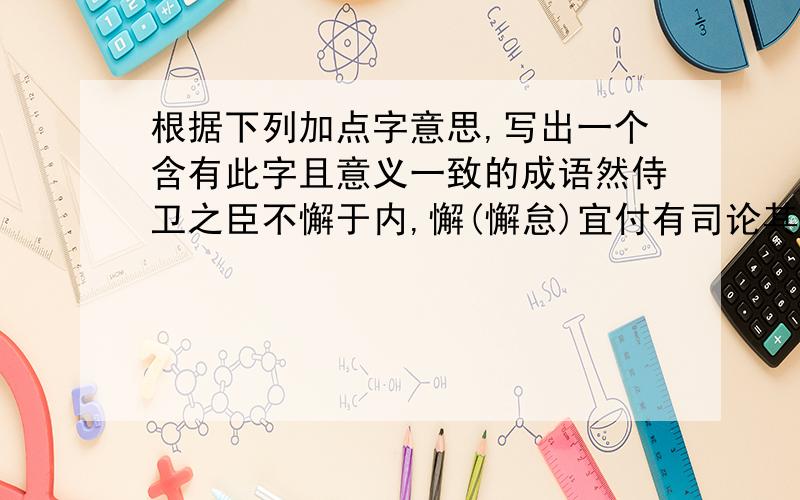 根据下列加点字意思,写出一个含有此字且意义一致的成语然侍卫之臣不懈于内,懈(懈怠)宜付有司论其行赏的论（评定必能裨补缺漏,有所广益的益（好处）亲贤臣,远小人的远（远离）每与臣