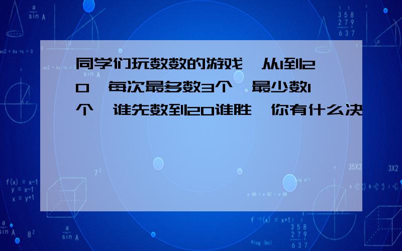 同学们玩数数的游戏,从1到20,每次最多数3个,最少数1个,谁先数到20谁胜,你有什么决