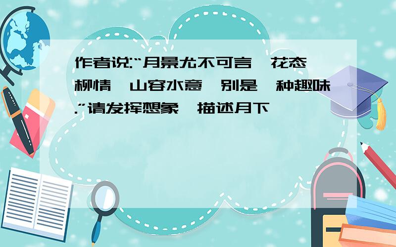 作者说:“月景尤不可言,花态柳情,山容水意,别是一种趣味.”请发挥想象,描述月下