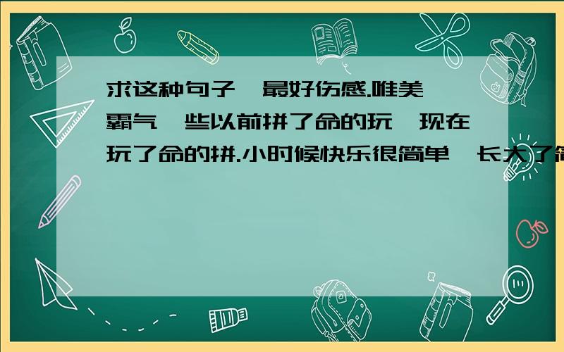 求这种句子,最好伤感.唯美,霸气一些以前拼了命的玩,现在玩了命的拼.小时候快乐很简单,长大了简单很快乐