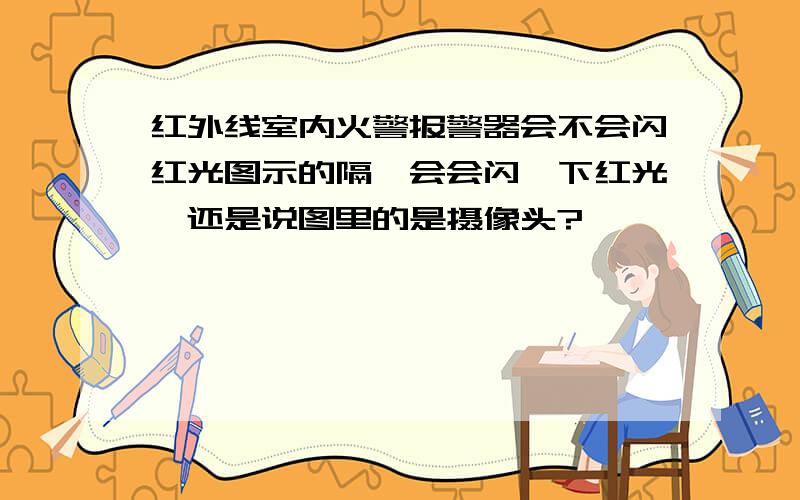 红外线室内火警报警器会不会闪红光图示的隔一会会闪一下红光,还是说图里的是摄像头?