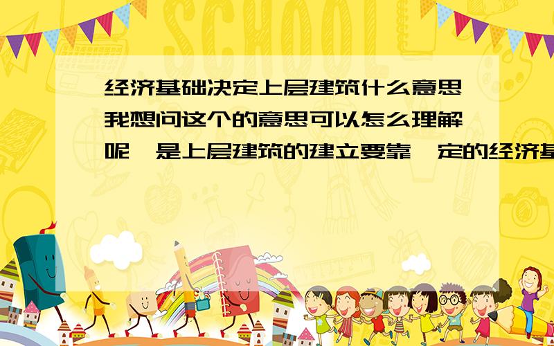 经济基础决定上层建筑什么意思我想问这个的意思可以怎么理解呢,是上层建筑的建立要靠一定的经济基础呢.还是什么样的经济基础决定什么样的上层建筑.我觉得两个都可以讲哎,有点歧义.