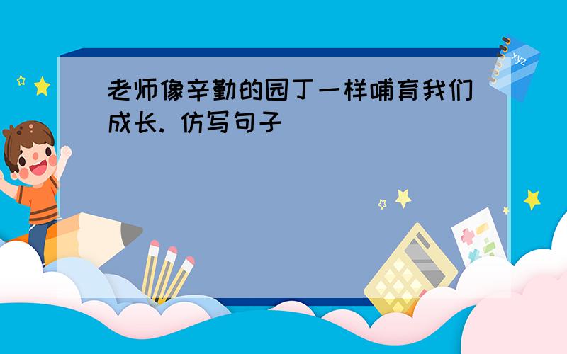 老师像辛勤的园丁一样哺育我们成长. 仿写句子