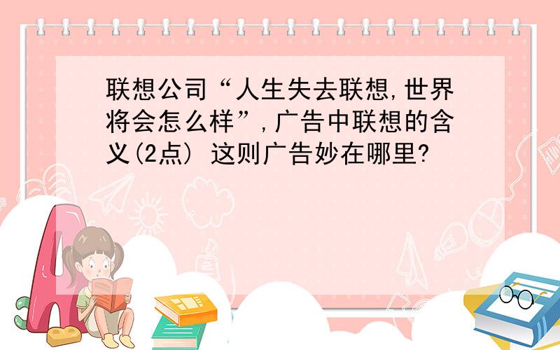 联想公司“人生失去联想,世界将会怎么样”,广告中联想的含义(2点) 这则广告妙在哪里?