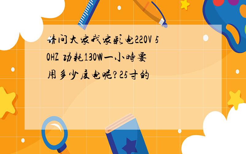 请问大家我家彩电220V 50HZ 功耗130W一小时要用多少度电呢?25寸的