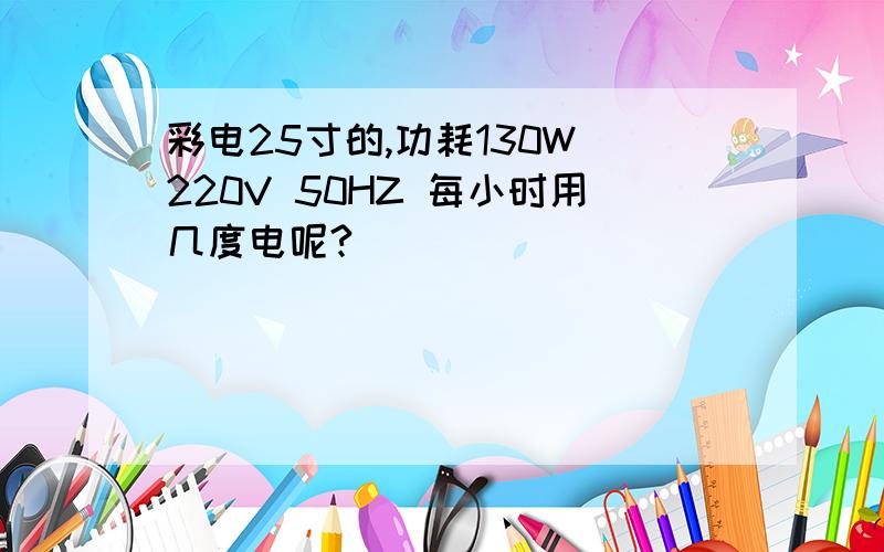 彩电25寸的,功耗130W 220V 50HZ 每小时用几度电呢?