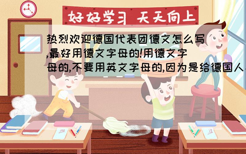 热烈欢迎德国代表团德文怎么写,最好用德文字母的!用德文字母的,不要用英文字母的,因为是给德国人看的~xiexie!