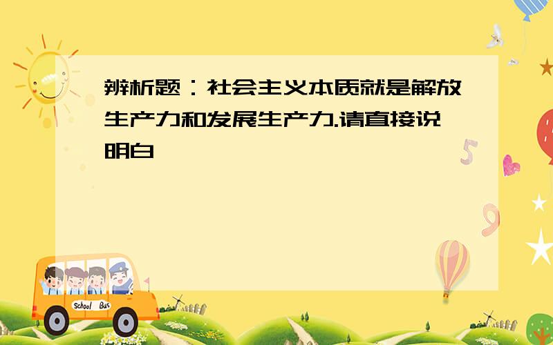 辨析题：社会主义本质就是解放生产力和发展生产力.请直接说明白,