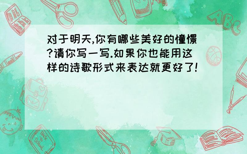 对于明天,你有哪些美好的憧憬?请你写一写.如果你也能用这样的诗歌形式来表达就更好了!