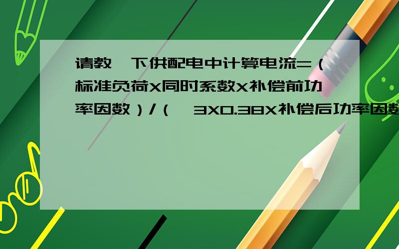 请教一下供配电中计算电流=（标准负荷X同时系数X补偿前功率因数）/（√3X0.38X补偿后功率因数）,