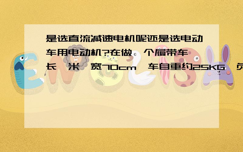 是选直流减速电机呢还是选电动车用电动机?在做一个履带车,长一米,宽70cm,车自重约25KG,负载在60KG左右.动力源方案：A. 直流减速电机,               参数：24V电压,100W   50kg.cm  100r/minB. 小电动车