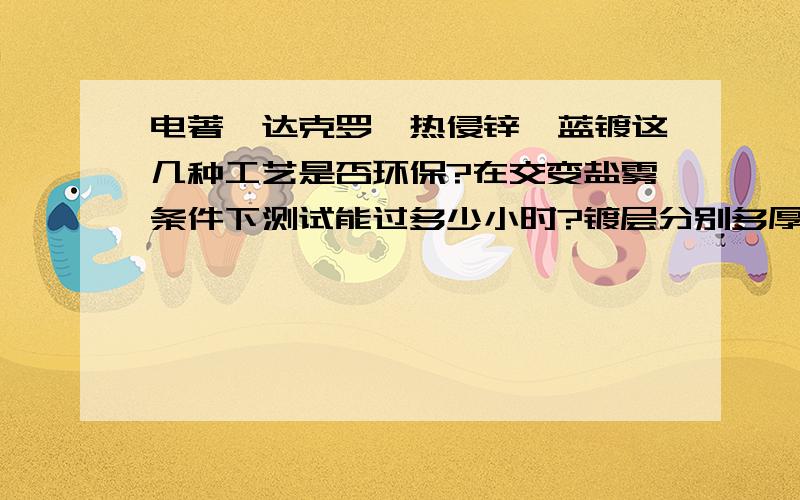 电著,达克罗,热侵锌,蓝镀这几种工艺是否环保?在交变盐雾条件下测试能过多少小时?镀层分别多厚?